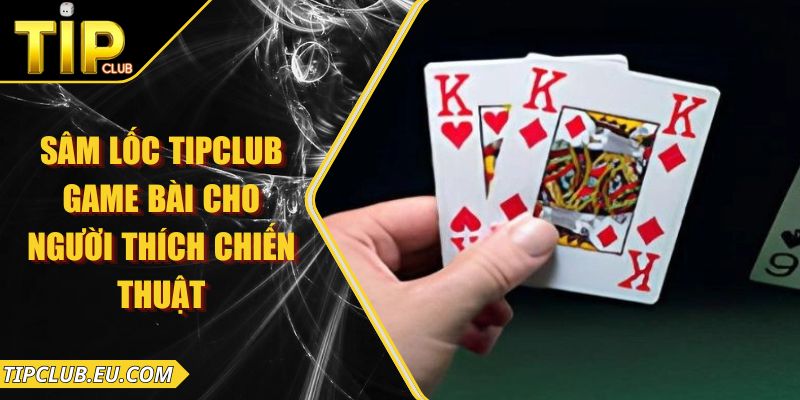 Sâm Lốc Tipclub – Game Bài Cho Người Thích Chiến Thuật 2 Sâm Lốc Tipclub – Game Bài Cho Người Thích Chiến Thuật