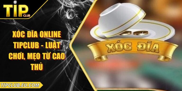 Xóc Đĩa Online Tipclub - Luật Chơi, Mẹo Từ Cao Thủ